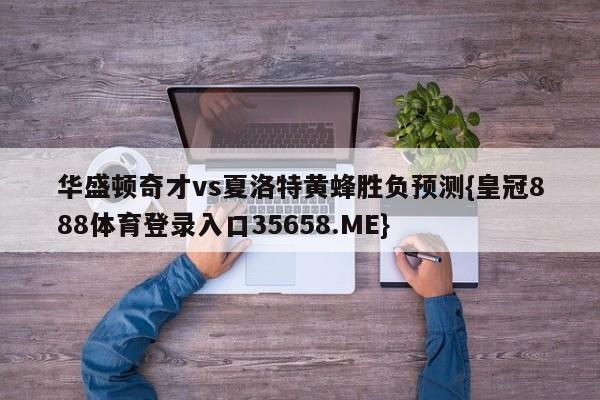 华盛顿奇才vs夏洛特黄蜂胜负预测{皇冠888体育登录入口35658.ME}