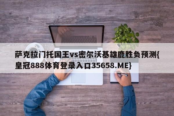 萨克拉门托国王vs密尔沃基雄鹿胜负预测{皇冠888体育登录入口35658.ME}