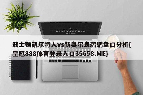 波士顿凯尔特人vs新奥尔良鹈鹕盘口分析{皇冠888体育登录入口35658.ME}