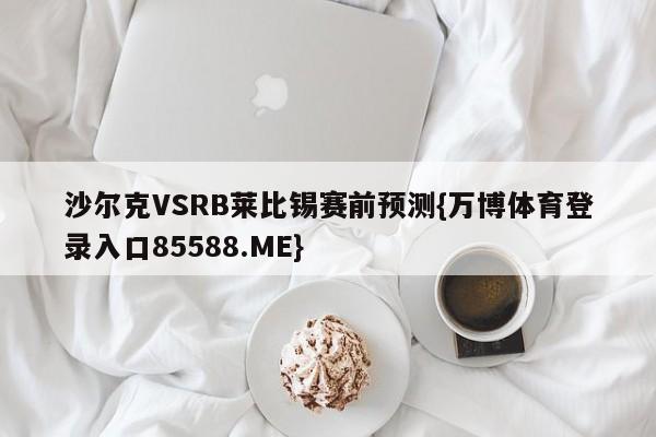 沙尔克VSRB莱比锡赛前预测{万博体育登录入口85588.ME}