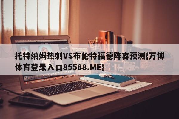 托特纳姆热刺VS布伦特福德阵容预测{万博体育登录入口85588.ME}