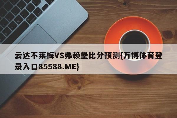 云达不莱梅VS弗赖堡比分预测{万博体育登录入口85588.ME}