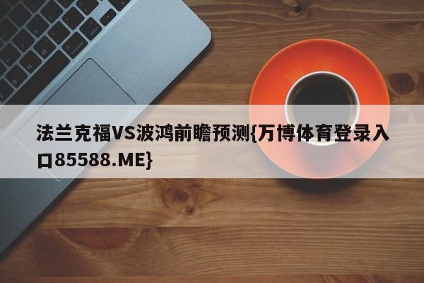 法兰克福VS波鸿前瞻预测{万博体育登录入口85588.ME}
