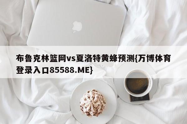 布鲁克林篮网vs夏洛特黄蜂预测{万博体育登录入口85588.ME}