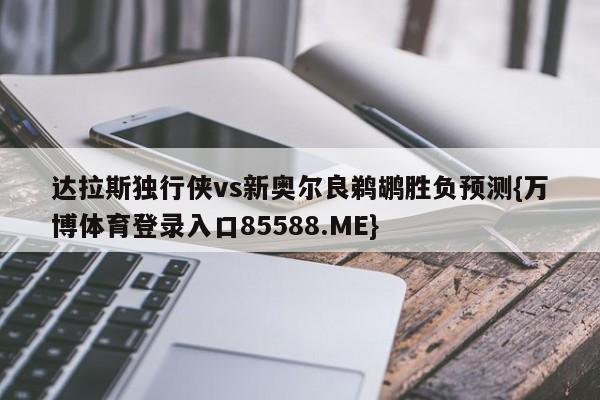 达拉斯独行侠vs新奥尔良鹈鹕胜负预测{万博体育登录入口85588.ME}