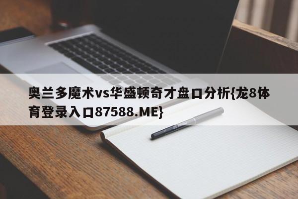 奥兰多魔术vs华盛顿奇才盘口分析{龙8体育登录入口87588.ME}
