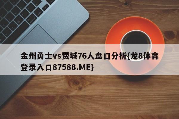 金州勇士vs费城76人盘口分析{龙8体育登录入口87588.ME}