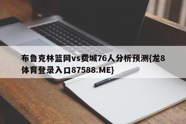布鲁克林篮网vs费城76人分析预测{龙8体育登录入口87588.ME}