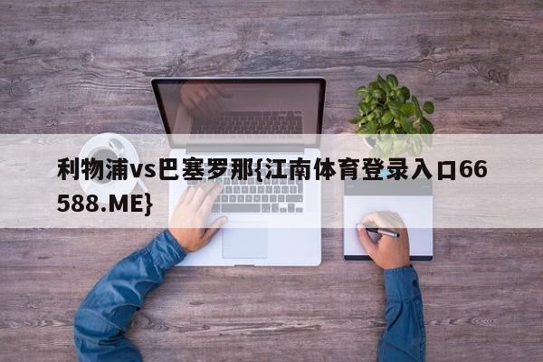 利物浦vs巴塞罗那{江南体育登录入口66588.ME}