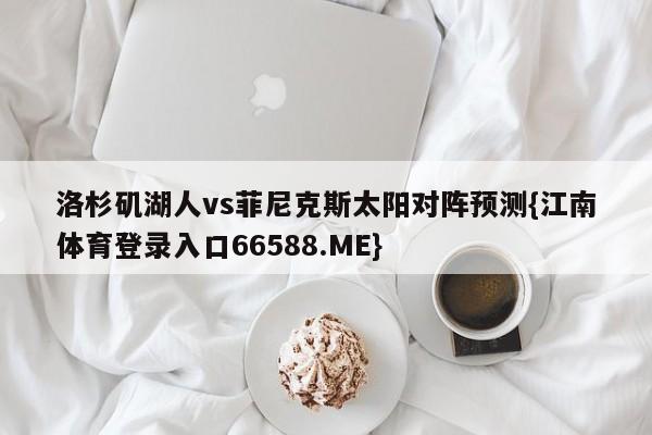 洛杉矶湖人vs菲尼克斯太阳对阵预测{江南体育登录入口66588.ME}