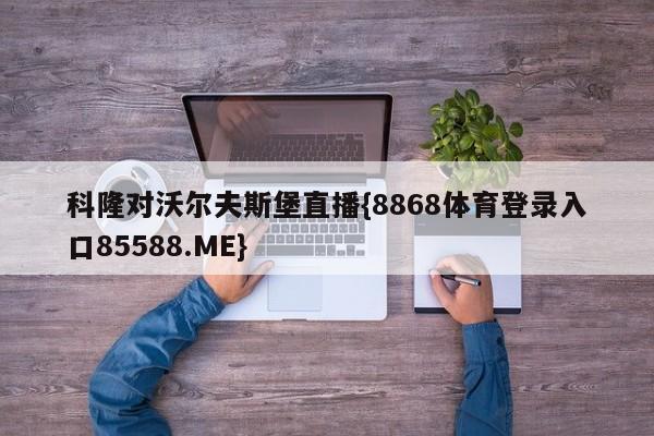 科隆对沃尔夫斯堡直播{8868体育登录入口85588.ME}