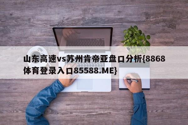 山东高速vs苏州肯帝亚盘口分析{8868体育登录入口85588.ME}