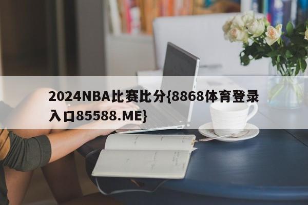 2024NBA比赛比分{8868体育登录入口85588.ME}