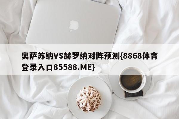 奥萨苏纳VS赫罗纳对阵预测{8868体育登录入口85588.ME}