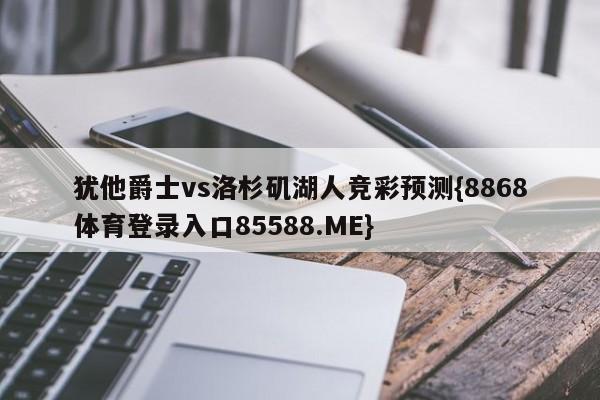 犹他爵士vs洛杉矶湖人竞彩预测{8868体育登录入口85588.ME}