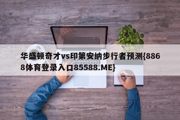 华盛顿奇才vs印第安纳步行者预测{8868体育登录入口85588.ME}