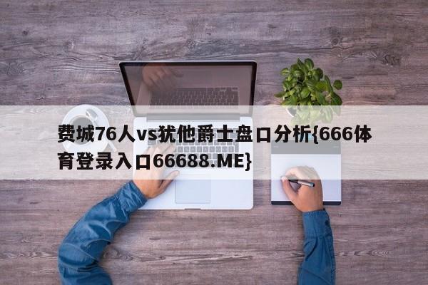 费城76人vs犹他爵士盘口分析{666体育登录入口66688.ME}