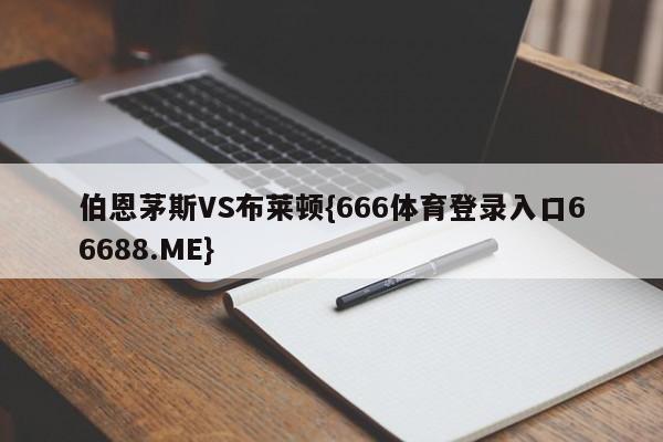 伯恩茅斯VS布莱顿{666体育登录入口66688.ME}