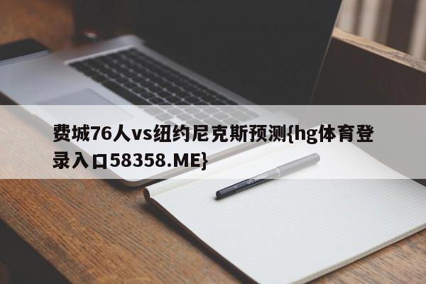 费城76人vs纽约尼克斯预测{hg体育登录入口58358.ME}