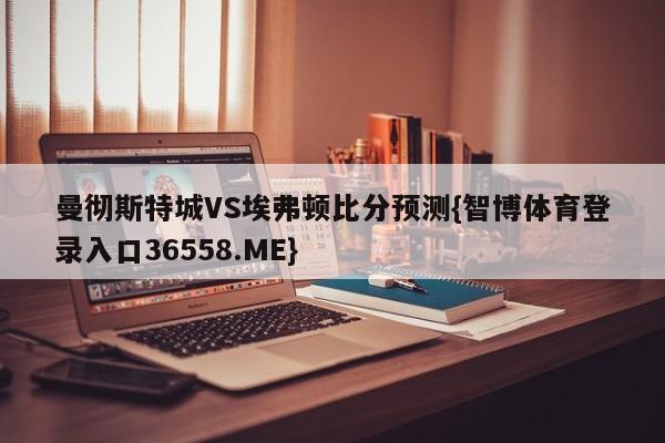 曼彻斯特城VS埃弗顿比分预测{智博体育登录入口36558.ME}