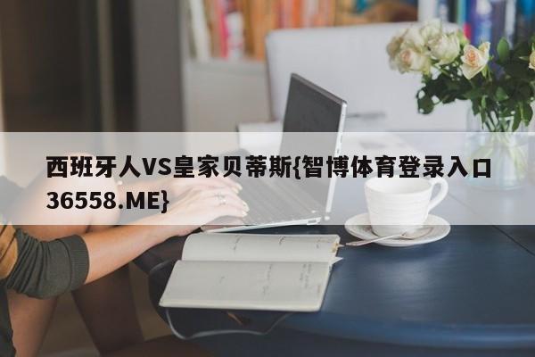 西班牙人VS皇家贝蒂斯{智博体育登录入口36558.ME}