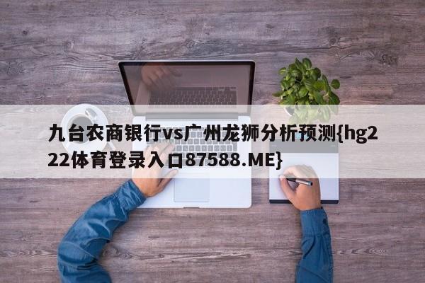 九台农商银行vs广州龙狮分析预测{hg222体育登录入口87588.ME}