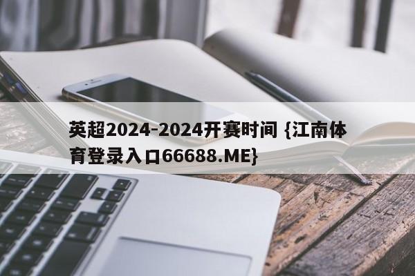 英超2024-2024开赛时间 {江南体育登录入口66688.ME}
