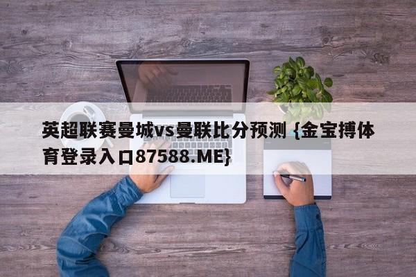 英超联赛曼城vs曼联比分预测 {金宝搏体育登录入口87588.ME}