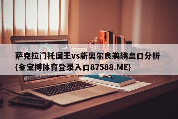 萨克拉门托国王vs新奥尔良鹈鹕盘口分析 {金宝搏体育登录入口87588.ME}