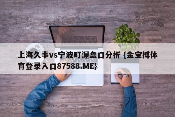 上海久事vs宁波町渥盘口分析 {金宝搏体育登录入口87588.ME}
