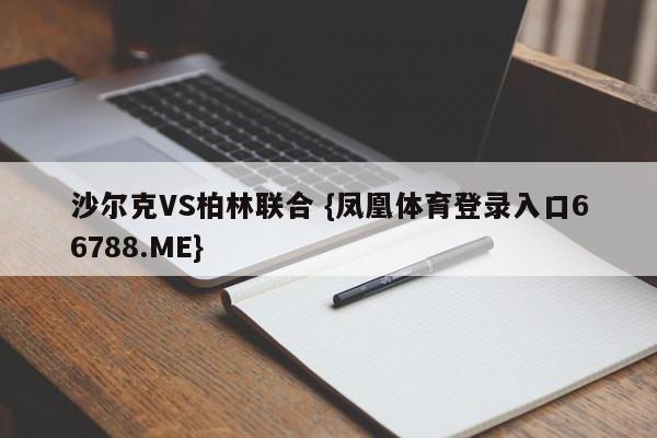 沙尔克VS柏林联合 {凤凰体育登录入口66788.ME}