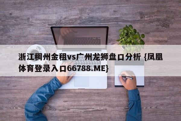 浙江稠州金租vs广州龙狮盘口分析 {凤凰体育登录入口66788.ME}