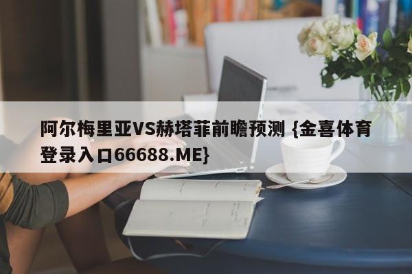 阿尔梅里亚VS赫塔菲前瞻预测 {金喜体育登录入口66688.ME}