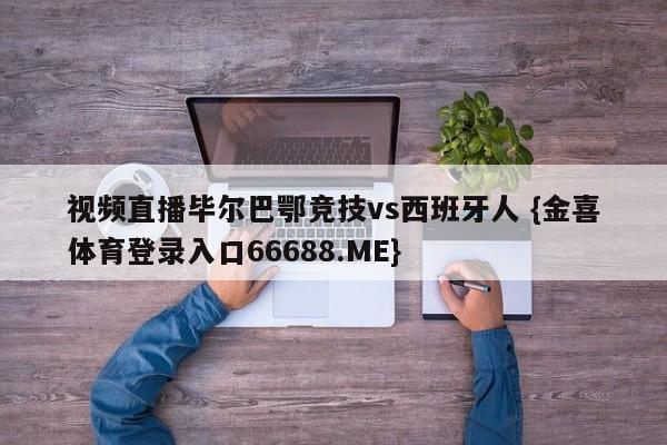 视频直播毕尔巴鄂竞技vs西班牙人 {金喜体育登录入口66688.ME}