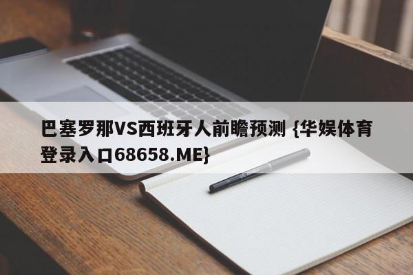 巴塞罗那VS西班牙人前瞻预测 {华娱体育登录入口68658.ME}