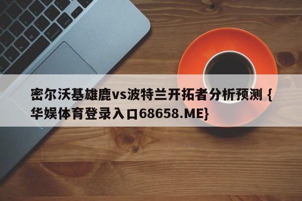 密尔沃基雄鹿vs波特兰开拓者分析预测 {华娱体育登录入口68658.ME}