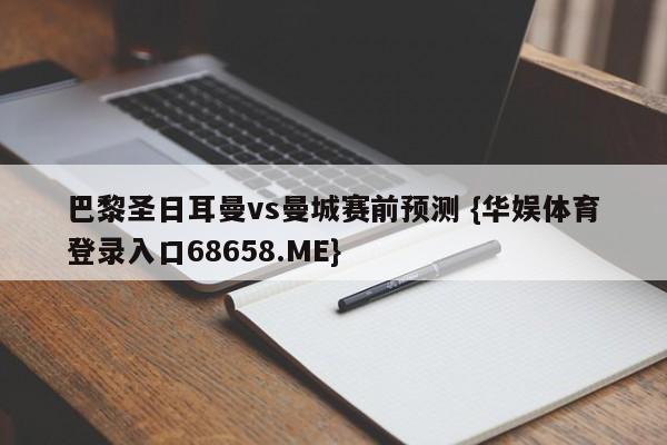 巴黎圣日耳曼vs曼城赛前预测 {华娱体育登录入口68658.ME}