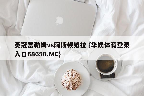 英冠富勒姆vs阿斯顿维拉 {华娱体育登录入口68658.ME}