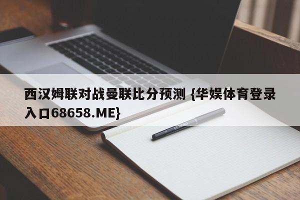 西汉姆联对战曼联比分预测 {华娱体育登录入口68658.ME}