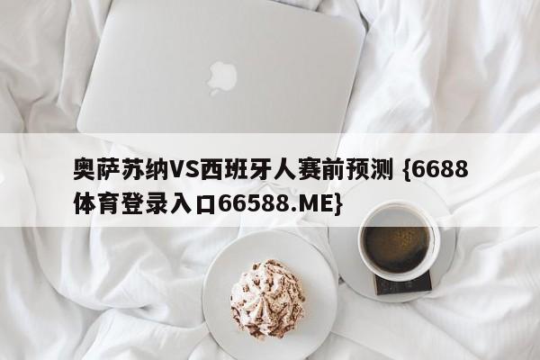 奥萨苏纳VS西班牙人赛前预测 {6688体育登录入口66588.ME}