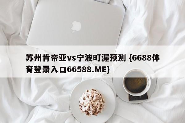 苏州肯帝亚vs宁波町渥预测 {6688体育登录入口66588.ME}