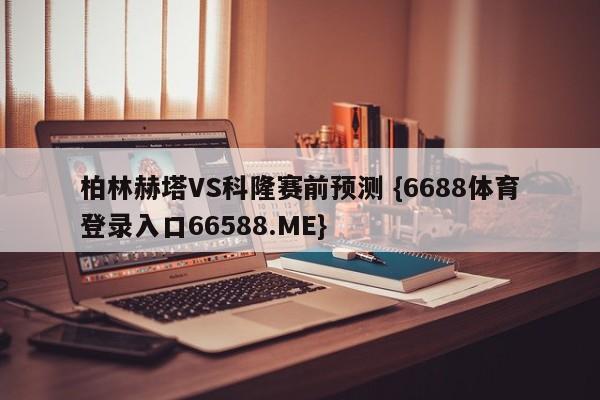 柏林赫塔VS科隆赛前预测 {6688体育登录入口66588.ME}