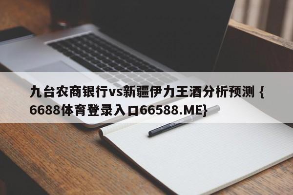 九台农商银行vs新疆伊力王酒分析预测 {6688体育登录入口66588.ME}