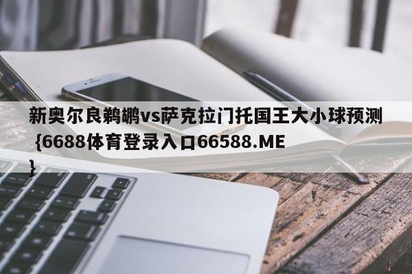 新奥尔良鹈鹕vs萨克拉门托国王大小球预测 {6688体育登录入口66588.ME}