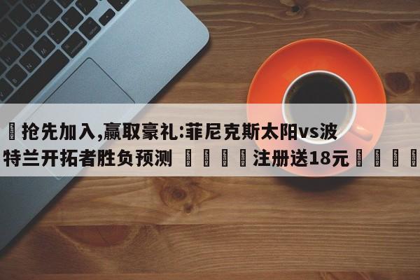 ✅抢先加入,赢取豪礼:菲尼克斯太阳vs波特兰开拓者胜负预测 🏆注册送18元🎁