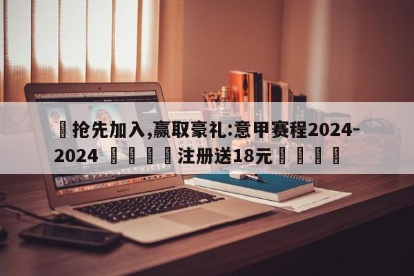 ✅抢先加入,赢取豪礼:意甲赛程2024-2024 🏆注册送18元🎁