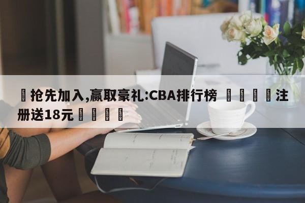 ✅抢先加入,赢取豪礼:CBA排行榜 🏆注册送18元🎁