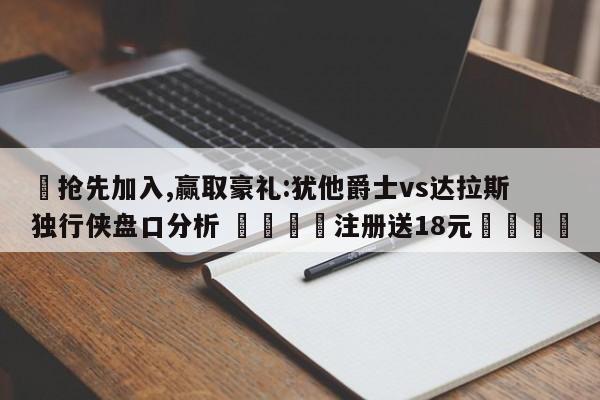 ✅抢先加入,赢取豪礼:犹他爵士vs达拉斯独行侠盘口分析 🏆注册送18元🎁