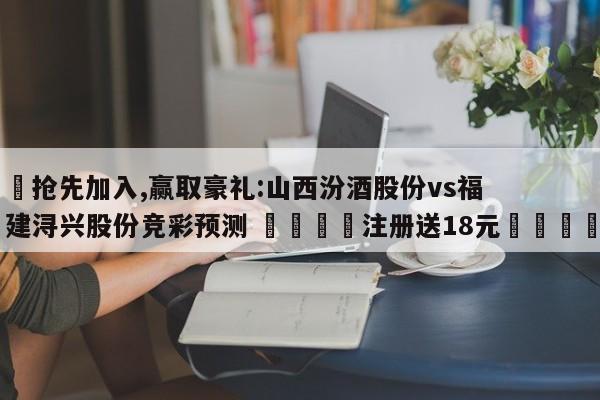 ✅抢先加入,赢取豪礼:山西汾酒股份vs福建浔兴股份竞彩预测 🏆注册送18元🎁