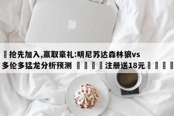 ✅抢先加入,赢取豪礼:明尼苏达森林狼vs多伦多猛龙分析预测 🏆注册送18元🎁